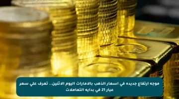 موجة ارتفاع جديدة في أسعار الذهب بالإمارات اليوم الاثنين.. تعرف على سعر عيار 21 في بداية التعاملات